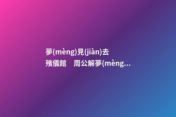 夢(mèng)見(jiàn)去殯儀館　周公解夢(mèng)之夢(mèng)到去殯儀館